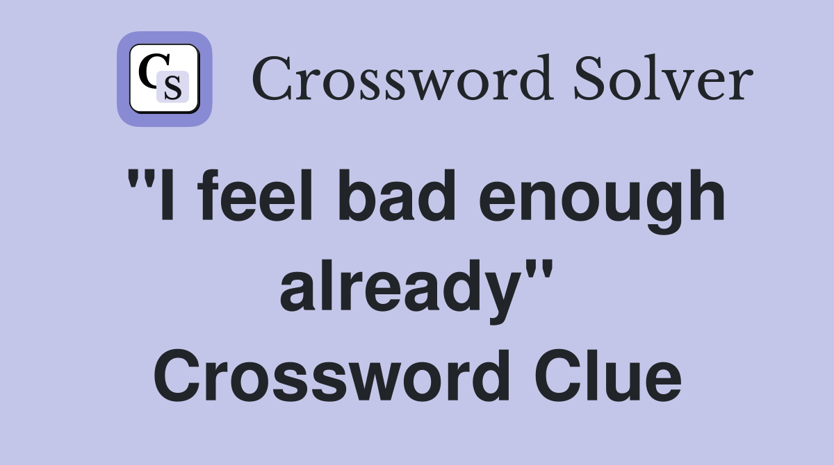 "I feel bad enough already" Crossword Clue Answers Crossword Solver